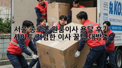 서울 종로구 원룸이사 용달 후기 사이트: 저렴한 이사, 꿀팁 대방출! 🎉