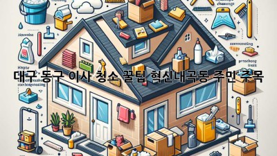 대구 동구 이사 청소 꿀팁🍯 혁신/내곡동 주민 주목! ✨