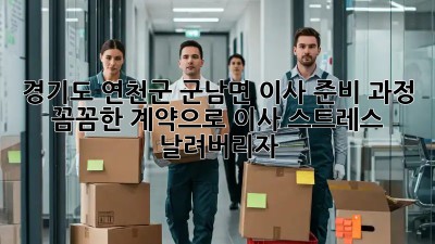 경기도 연천군 군남면 이사 준비 과정: 꼼꼼한 계약으로 이사 스트레스 날려버리자! ✨