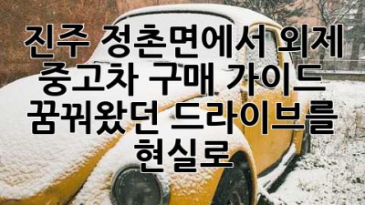 진주 정촌면에서 외제 중고차 구매 가이드: 꿈꿔왔던 드라이브를 현실로!